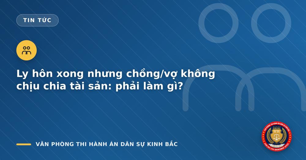 Ly hôn xong nhưng chồng/vợ không chịu chia tài sản: phải làm gì?