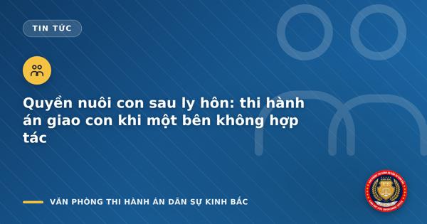 Quyền nuôi con sau ly hôn: thi hành án giao con khi một bên không hợp tác