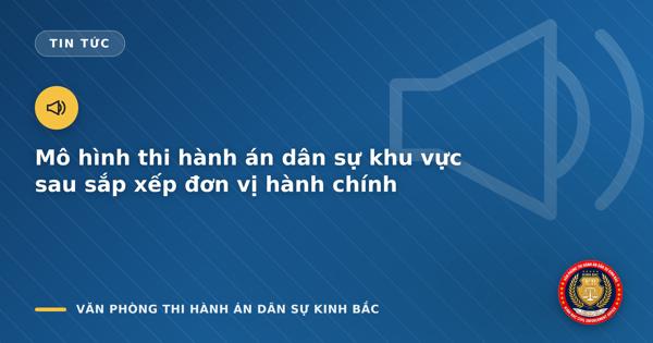Mô hình thi hành án dân sự khu vực sau sắp xếp đơn vị hành chính