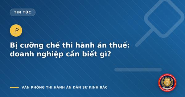 Bị cưỡng chế thi hành án thuế: doanh nghiệp cần biết gì?