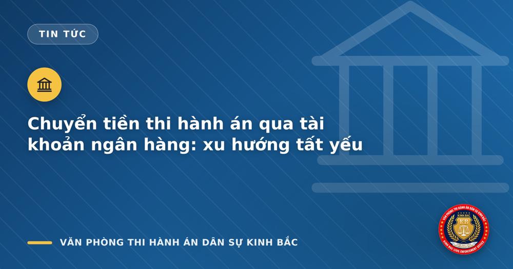 Chuyển tiền thi hành án qua tài khoản ngân hàng: xu hướng tất yếu